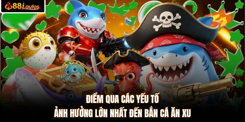 Điểm qua các yếu tố ảnh hưởng lớn nhất đến bắn cá ăn xu